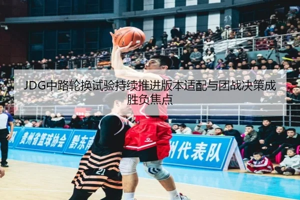 JDG中路轮换试验持续推进版本适配与团战决策成胜负焦点